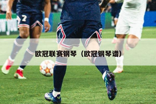 详细阅读:欧冠联赛钢琴(欧冠钢琴谱) 欧冠联赛钢琴(欧冠钢琴谱)