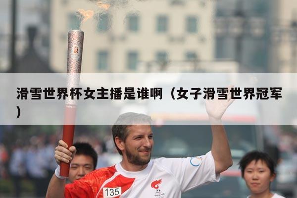 滑雪世界杯女主播是谁啊（女子滑雪世界冠军）