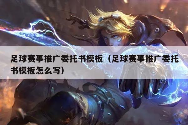 足球赛事推广委托书模板（足球赛事推广委托书模板怎么写）