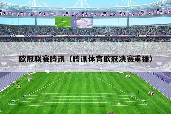 欧冠联赛腾讯(腾讯体育欧冠决赛重播)