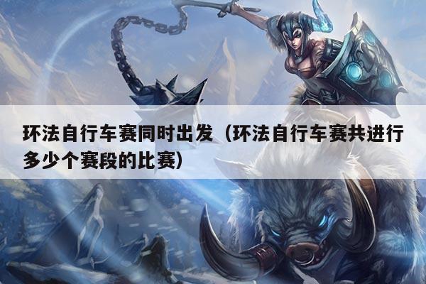 环法自行车赛同时出发（环法自行车赛共进行多少个赛段的比赛）