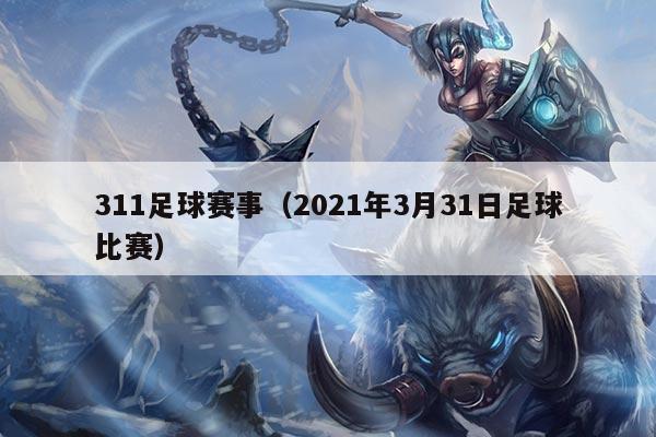 311足球赛事（2021年3月31日足球比赛）