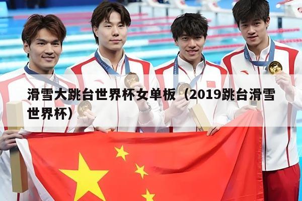 滑雪大跳台世界杯女单板（2019跳台滑雪世界杯）
