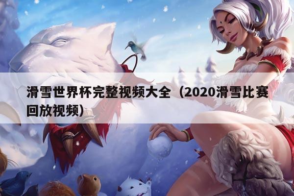 滑雪世界杯完整视频大全（2020滑雪比赛回放视频）