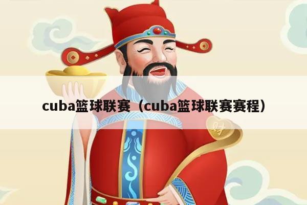 cuba篮球联赛（cuba篮球联赛赛程）
