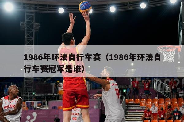 1986年环法自行车赛（1986年环法自行车赛冠军是谁）