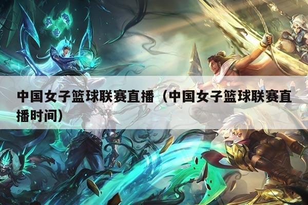 中国女子篮球联赛直播（中国女子篮球联赛直播时间）