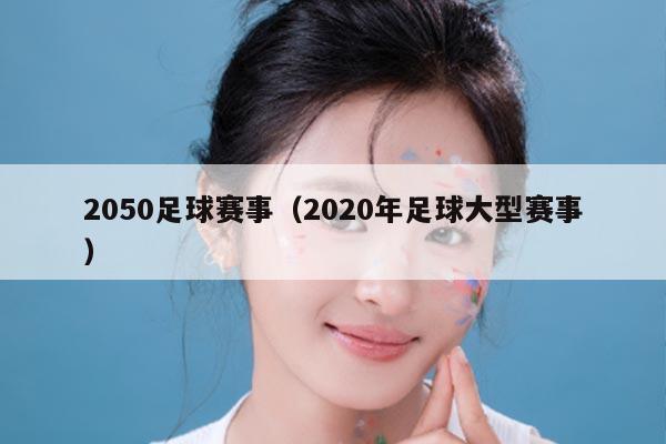 2050足球赛事（2020年足球大型赛事）