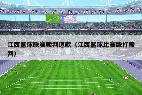 江西篮球联赛裁判道歉（江西篮球比赛殴打裁判）