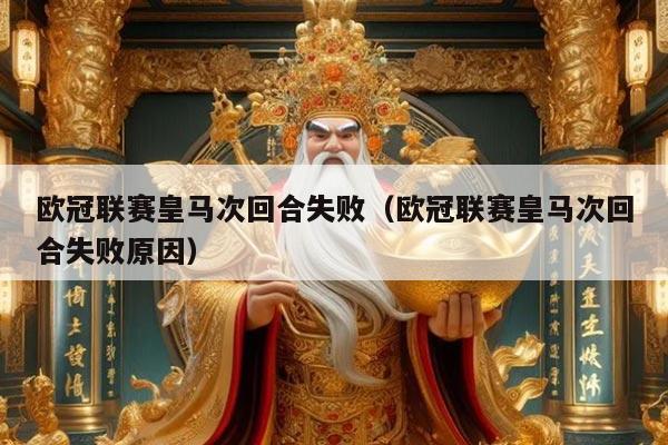 欧冠联赛皇马次回合失败（欧冠联赛皇马次回合失败原因）