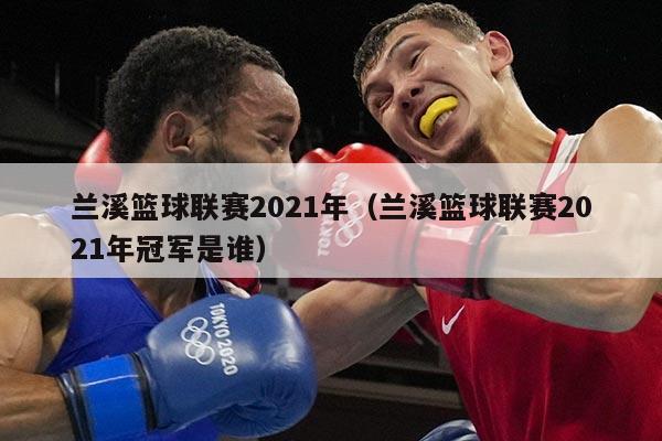 兰溪篮球联赛2021年（兰溪篮球联赛2021年冠军是谁）