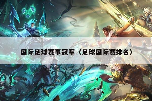 国际足球赛事冠军（足球国际赛排名）