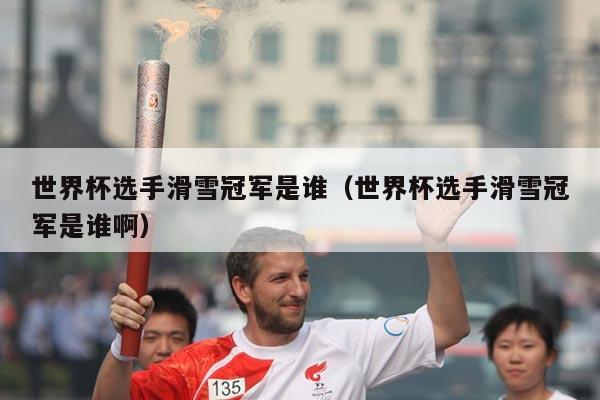 世界杯选手滑雪冠军是谁（世界杯选手滑雪冠军是谁啊）