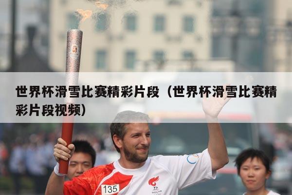 世界杯滑雪比赛精彩片段（世界杯滑雪比赛精彩片段视频）