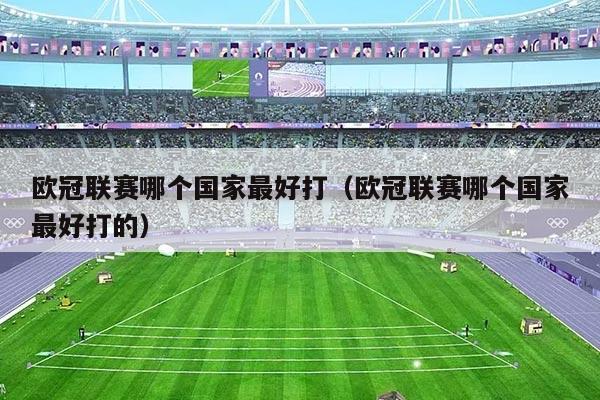 欧冠联赛哪个国家最好打（欧冠联赛哪个国家最好打的）