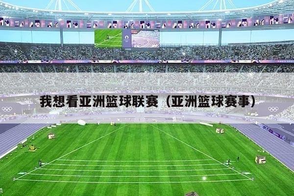 我想看亚洲篮球联赛（亚洲篮球赛事）