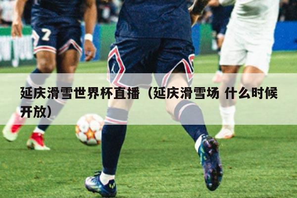 延庆滑雪世界杯直播（延庆滑雪场 什么时候开放）