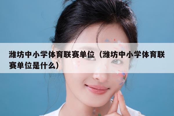 潍坊中小学体育联赛单位（潍坊中小学体育联赛单位是什么）