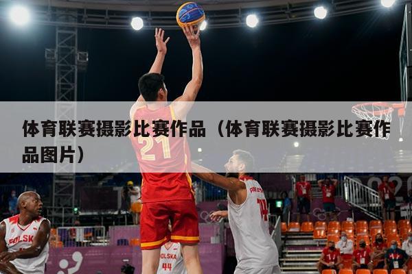 体育联赛摄影比赛作品（体育联赛摄影比赛作品图片）