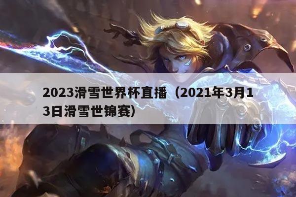 2023滑雪世界杯直播（2021年3月13日滑雪世锦赛）