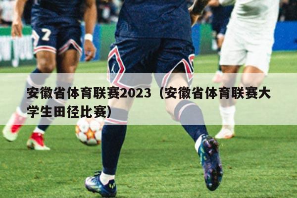安徽省体育联赛2023（安徽省体育联赛大学生田径比赛）