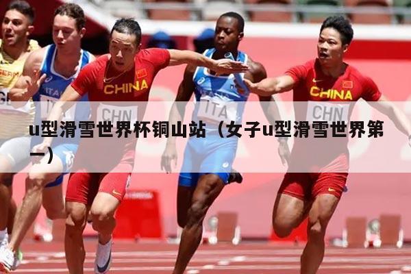 u型滑雪世界杯铜山站（女子u型滑雪世界第一）