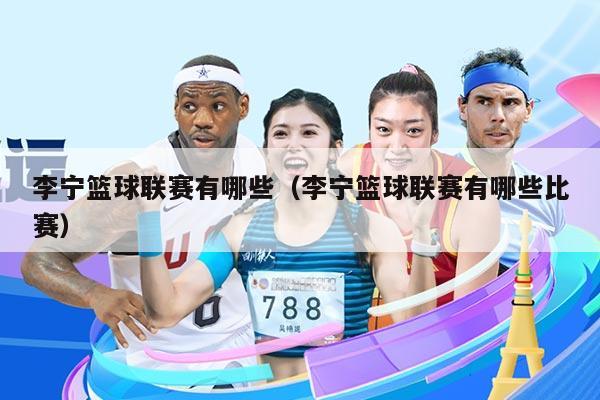 李宁篮球联赛有哪些（李宁篮球联赛有哪些比赛）