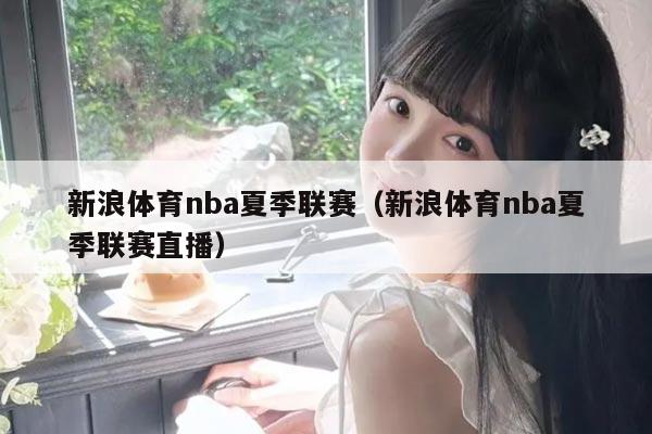 新浪体育nba夏季联赛（新浪体育nba夏季联赛直播）