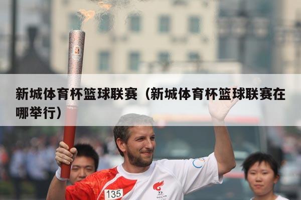 新城体育杯篮球联赛（新城体育杯篮球联赛在哪举行）