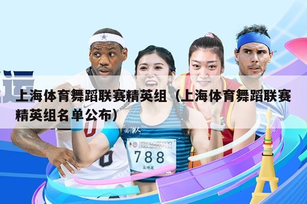 上海体育舞蹈联赛精英组（上海体育舞蹈联赛精英组名单公布）