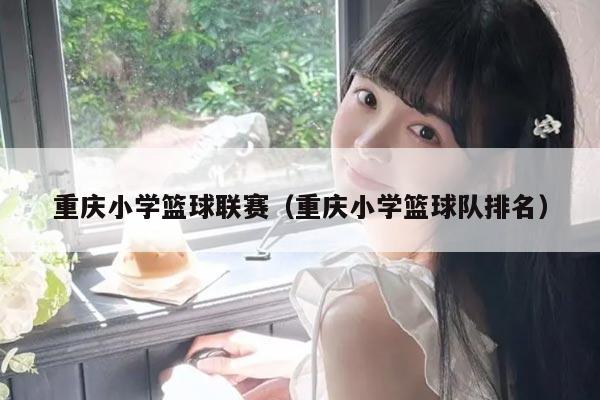 重庆小学篮球联赛（重庆小学篮球队排名）