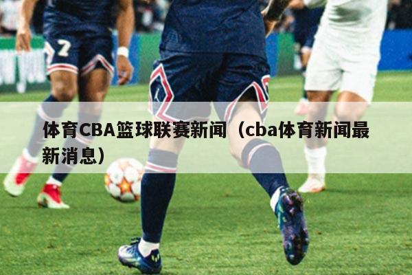 体育CBA篮球联赛新闻（cba体育新闻最新消息）