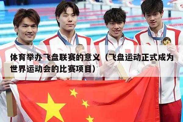 体育举办飞盘联赛的意义（飞盘运动正式成为世界运动会的比赛项目）