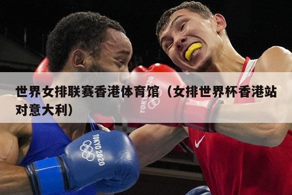 世界女排联赛香港体育馆（女排世界杯香港站对意大利）