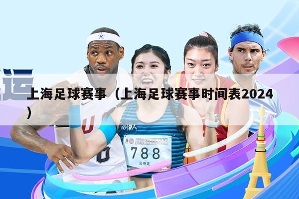上海足球赛事（上海足球赛事时间表2024）