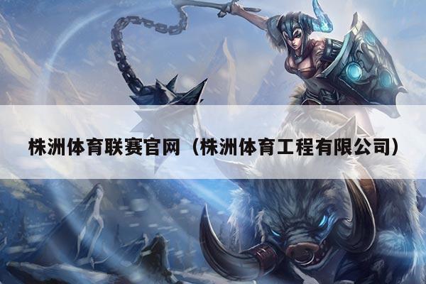株洲体育联赛官网（株洲体育工程有限公司）