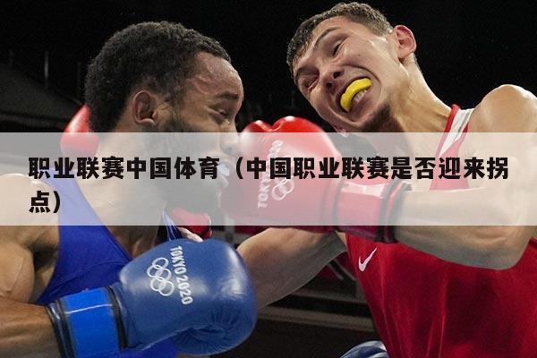 职业联赛中国体育（中国职业联赛是否迎来拐点）