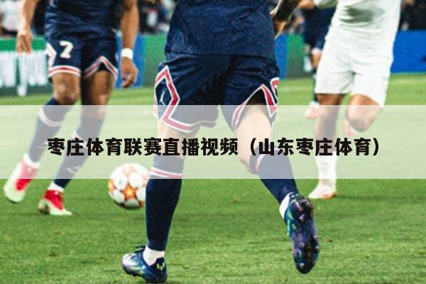 枣庄体育联赛直播视频（山东枣庄体育）