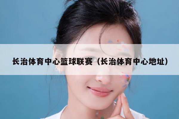 长治体育中心篮球联赛（长治体育中心地址）