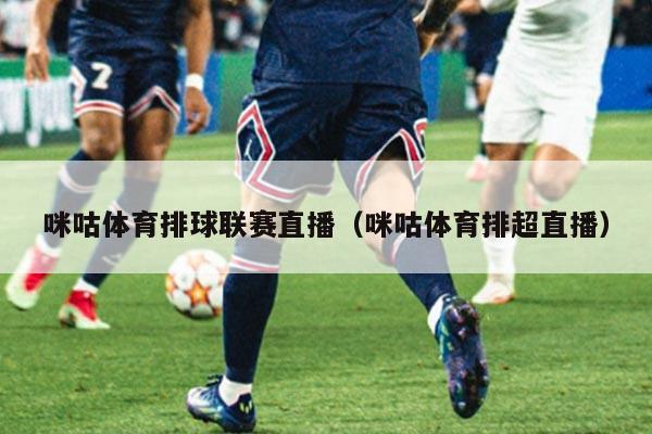 咪咕体育排球联赛直播（咪咕体育排超直播）