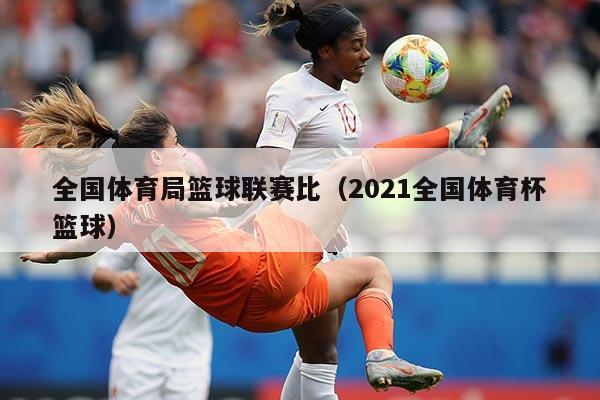 全国体育局篮球联赛比（2021全国体育杯篮球）