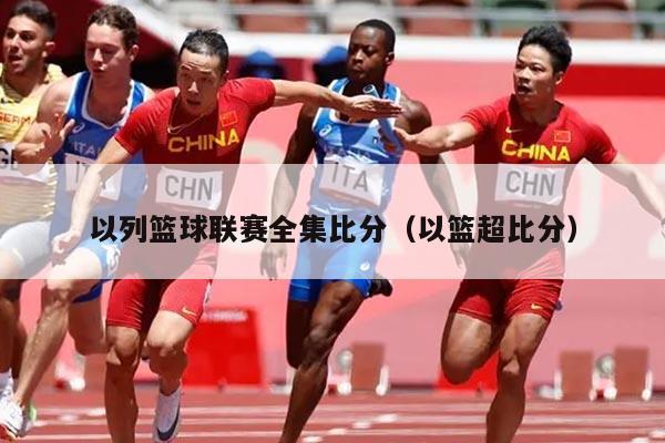 以列篮球联赛全集比分（以篮超比分）