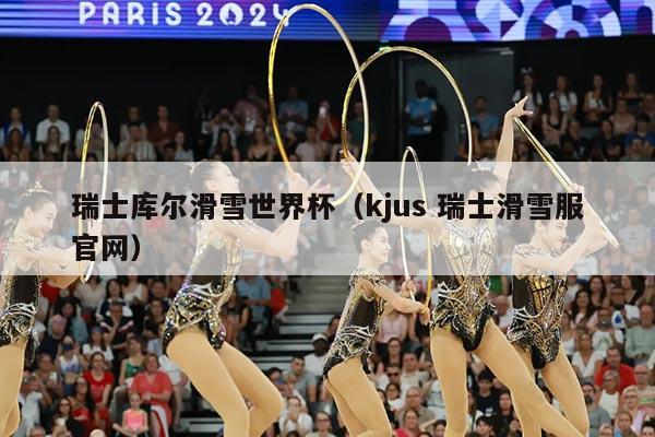 瑞士库尔滑雪世界杯（kjus 瑞士滑雪服官网）