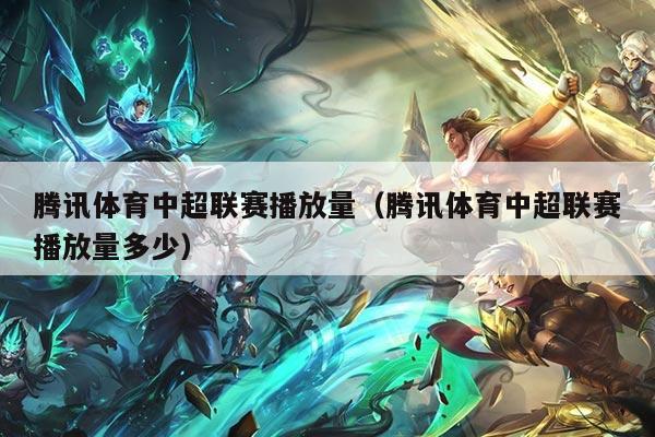 腾讯体育中超联赛播放量（腾讯体育中超联赛播放量多少）