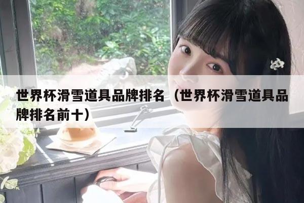 世界杯滑雪道具品牌排名（世界杯滑雪道具品牌排名前十）
