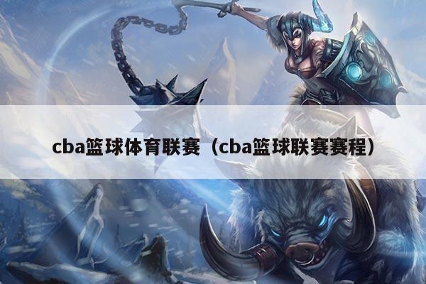 cba篮球体育联赛（cba篮球联赛赛程）
