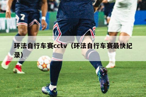 环法自行车赛cctv（环法自行车赛最快纪录）