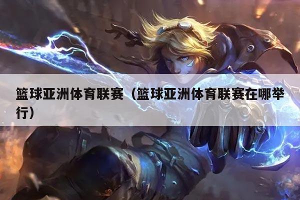 篮球亚洲体育联赛（篮球亚洲体育联赛在哪举行）