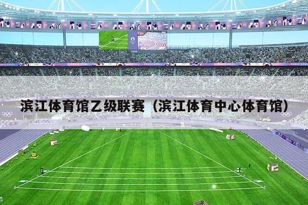 滨江体育馆乙级联赛（滨江体育中心体育馆）