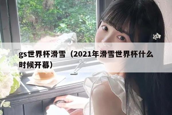 gs世界杯滑雪（2021年滑雪世界杯什么时候开幕）